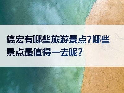 德宏有哪些旅游景点？哪些景点最值得一去呢？