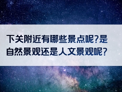 下关附近有哪些景点呢？是自然景观还是人文景观呢？
