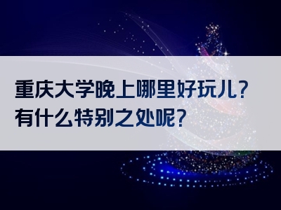 重庆大学晚上哪里好玩儿？有什么特别之处呢？