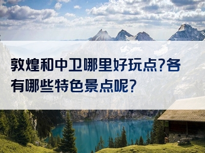 敦煌和中卫哪里好玩点？各有哪些特色景点呢？