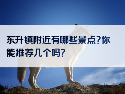 东升镇附近有哪些景点？你能推荐几个吗？
