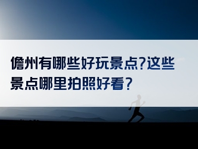 儋州有哪些好玩景点？这些景点哪里拍照好看？