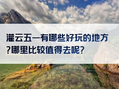 灌云五一有哪些好玩的地方？哪里比较值得去呢？