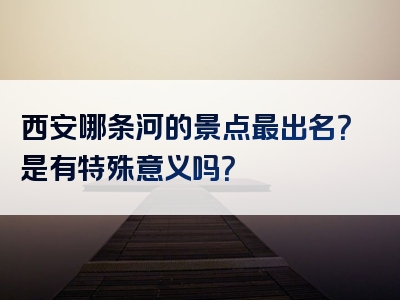 西安哪条河的景点最出名？是有特殊意义吗？