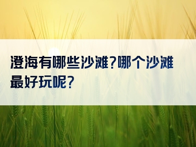 澄海有哪些沙滩？哪个沙滩最好玩呢？