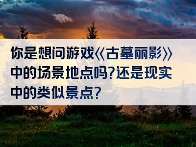 你是想问游戏《古墓丽影》中的场景地点吗？还是现实中的类似景点？