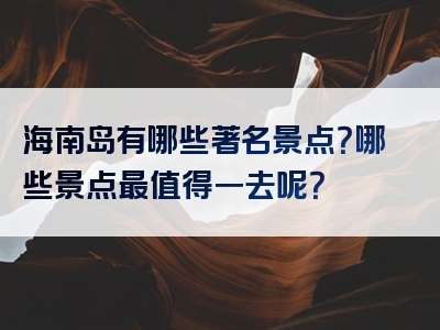 海南岛有哪些著名景点？哪些景点最值得一去呢？