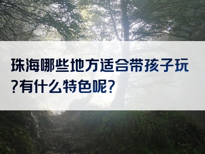 珠海哪些地方适合带孩子玩？有什么特色呢？