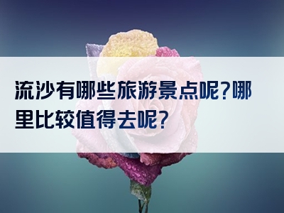 流沙有哪些旅游景点呢？哪里比较值得去呢？