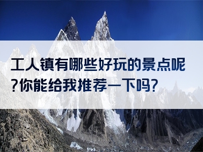 工人镇有哪些好玩的景点呢？你能给我推荐一下吗？