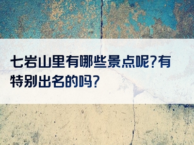 七岩山里有哪些景点呢？有特别出名的吗？