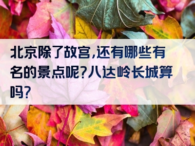 北京除了故宫，还有哪些有名的景点呢？八达岭长城算吗？