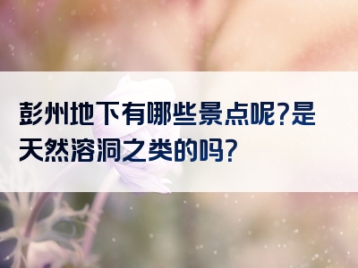 彭州地下有哪些景点呢？是天然溶洞之类的吗？
