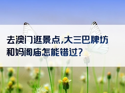 去澳门逛景点，大三巴牌坊和妈阁庙怎能错过？