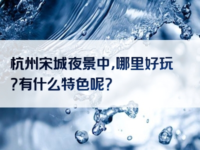 杭州宋城夜景中，哪里好玩？有什么特色呢？