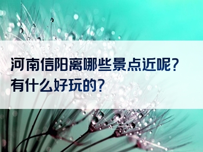 河南信阳离哪些景点近呢？有什么好玩的？