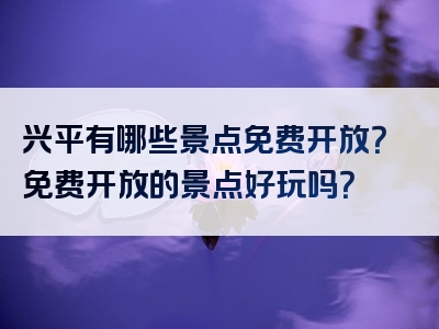 兴平有哪些景点免费开放？免费开放的景点好玩吗？
