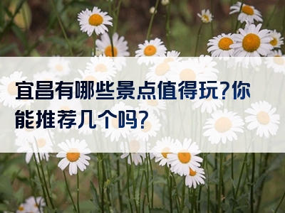 宜昌有哪些景点值得玩？你能推荐几个吗？