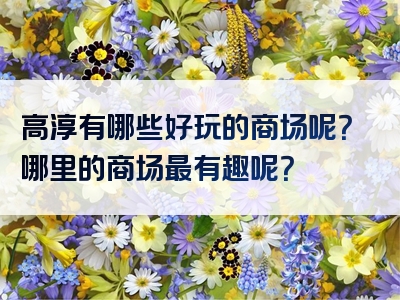 高淳有哪些好玩的商场呢？哪里的商场最有趣呢？