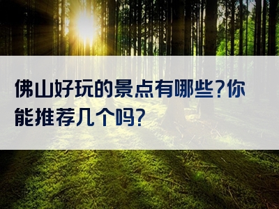 佛山好玩的景点有哪些？你能推荐几个吗？