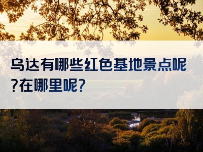 乌达有哪些红色基地景点呢？在哪里呢？
