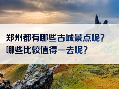 郑州都有哪些古城景点呢？哪些比较值得一去呢？