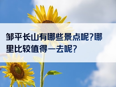 邹平长山有哪些景点呢？哪里比较值得一去呢？