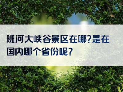 班河大峡谷景区在哪？是在国内哪个省份呢？