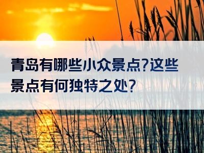 青岛有哪些小众景点？这些景点有何独特之处？