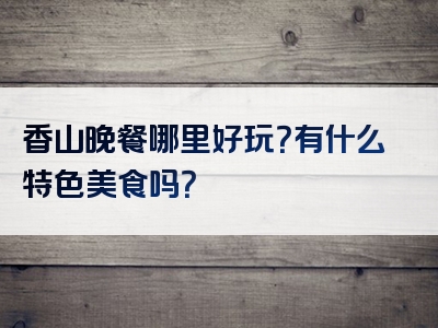 香山晚餐哪里好玩？有什么特色美食吗？