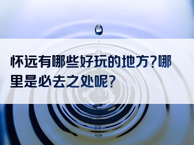 怀远有哪些好玩的地方？哪里是必去之处呢？