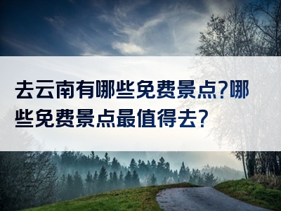 去云南有哪些免费景点？哪些免费景点最值得去？