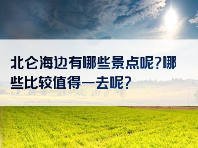 北仑海边有哪些景点呢？哪些比较值得一去呢？