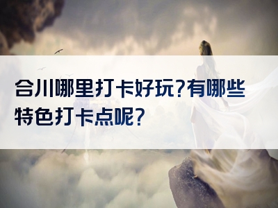 合川哪里打卡好玩？有哪些特色打卡点呢？