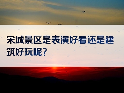 宋城景区是表演好看还是建筑好玩呢？