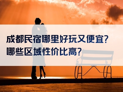 成都民宿哪里好玩又便宜？哪些区域性价比高？