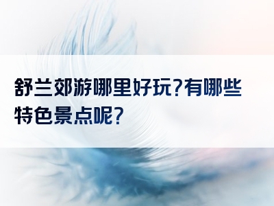 舒兰郊游哪里好玩？有哪些特色景点呢？