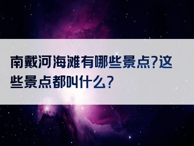 南戴河海滩有哪些景点？这些景点都叫什么？