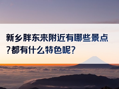 新乡胖东来附近有哪些景点？都有什么特色呢？