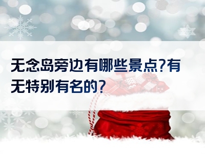 无念岛旁边有哪些景点？有无特别有名的？