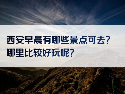 西安早晨有哪些景点可去？哪里比较好玩呢？