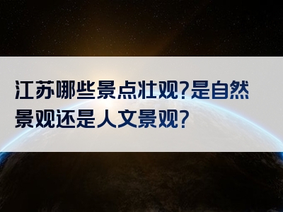 江苏哪些景点壮观？是自然景观还是人文景观？