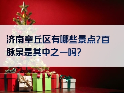 济南章丘区有哪些景点？百脉泉是其中之一吗？