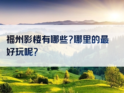 福州影楼有哪些？哪里的最好玩呢？