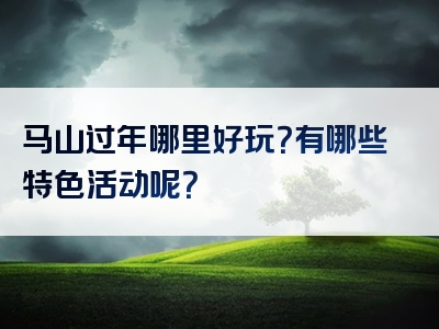 马山过年哪里好玩？有哪些特色活动呢？