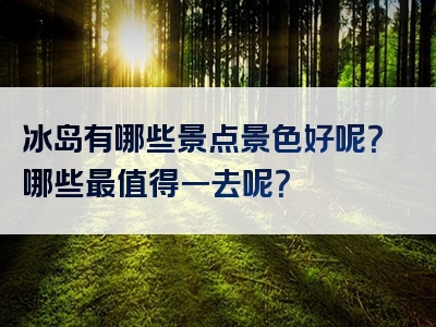 冰岛有哪些景点景色好呢？哪些最值得一去呢？