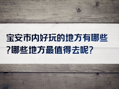 宝安市内好玩的地方有哪些？哪些地方最值得去呢？