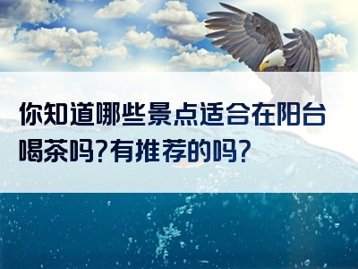 你知道哪些景点适合在阳台喝茶吗？有推荐的吗？