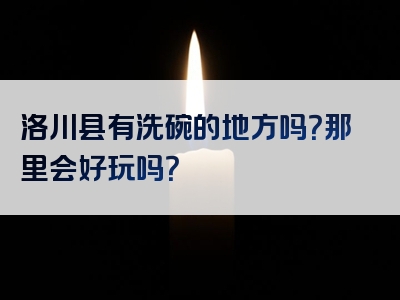 洛川县有洗碗的地方吗？那里会好玩吗？