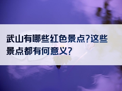 武山有哪些红色景点？这些景点都有何意义？